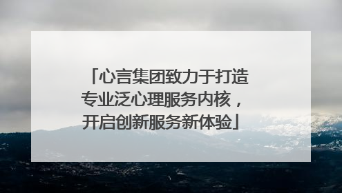 心言集团致力于打造专业泛心理服务内核，开启创新服务新体验