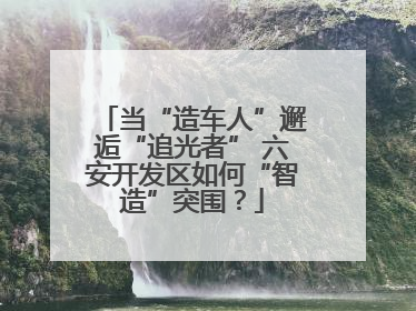 当“造车人”邂逅“追光者” 六安开发区如何“智造”突围？