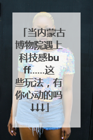 当内蒙古博物院遇上科技感buff……这些玩法，有你心动的吗↓↓↓