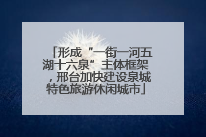 形成“一街一河五湖十六泉”主体框架，邢台加快建设泉城特色旅游休闲城市