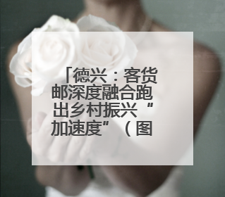 德兴：客货邮深度融合跑出乡村振兴“加速度”（图）