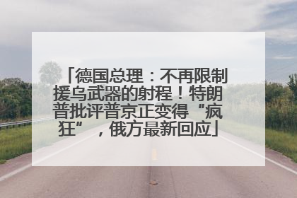 德国总理：不再限制援乌武器的射程！特朗普批评普京正变得“疯狂”，俄方最新回应
