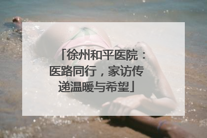 徐州和平医院：医路同行，家访传递温暖与希望
