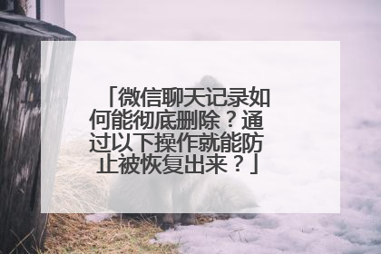 微信聊天记录如何能彻底删除？通过以下操作就能防止被恢复出来？