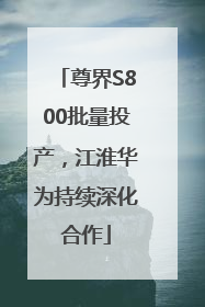 尊界S800批量投产，江淮华为持续深化合作