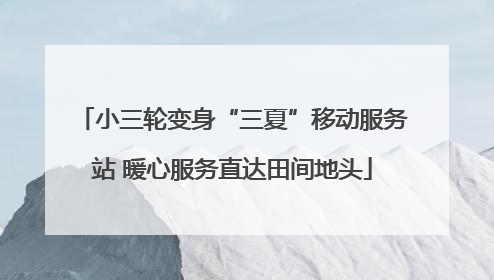 小三轮变身“三夏”移动服务站 暖心服务直达田间地头