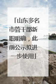 山东多名市管干部新职明确，此前公示拟进一步使用