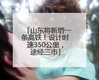 山东将新增一条高铁！设计时速350公里，途经三市