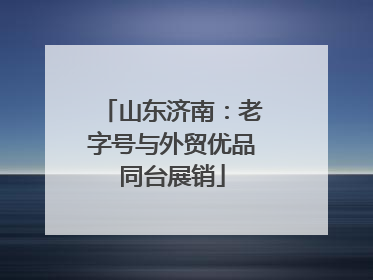 山东济南：老字号与外贸优品同台展销