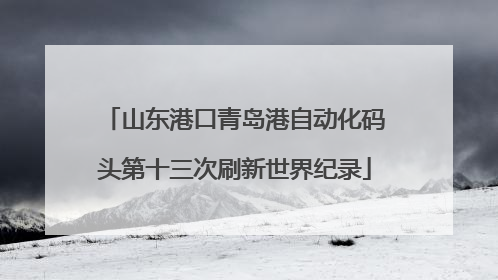 山东港口青岛港自动化码头第十三次刷新世界纪录