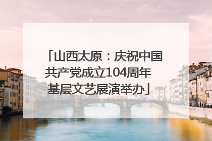 山西太原：庆祝中国共产党成立104周年基层文艺展演举办