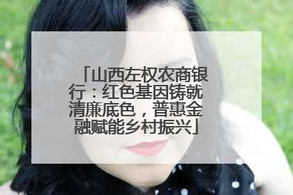 山西左权农商银行：红色基因铸就清廉底色，普惠金融赋能乡村振兴