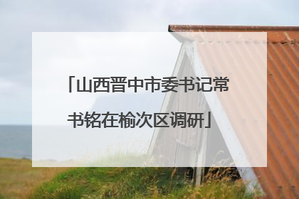 山西晋中市委书记常书铭在榆次区调研