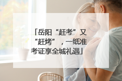 岳阳“赶考”又“赶烤”，一纸准考证享全城礼遇