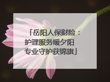 岳阳人保财险：护理服务暖夕阳 专业守护获锦旗