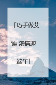 巧手做艾锤 浓情迎端午