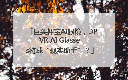 巨头押宝AI眼镜，DPVR AI Glasses将成“现实助手”？