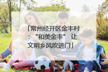 常州经开区金丰村：“和美金丰” 让文明乡风吹进门
