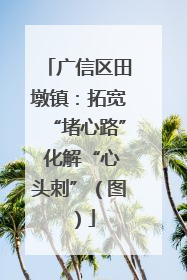 广信区田墩镇：拓宽“堵心路” 化解“心头刺”（图）