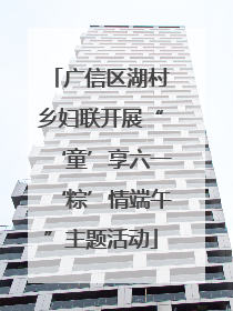 广信区湖村乡妇联开展“‘童’享六一‘粽’情端午”主题活动