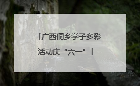 广西侗乡学子多彩活动庆“六一”