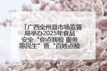 广西全州县市场监管局举办2025年食品安全“你点我检 服务惠民生”暨“百姓点检日”活动启动仪式