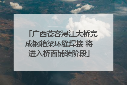 广西苍容浔江大桥完成钢箱梁环缝焊接 将进入桥面铺装阶段