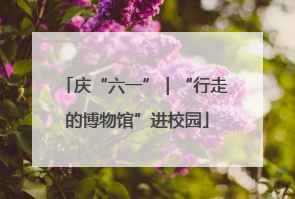 庆“六一”｜“行走的博物馆”进校园