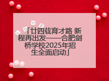 廿四载育才路 新程再出发——合肥剑桥学校2025年招生全面启动