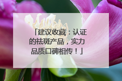 建议收藏：认证的祛斑产品，实力品质口碑相传！