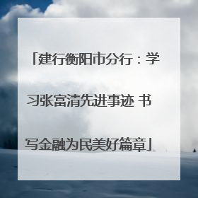 建行衡阳市分行：学习张富清先进事迹 书写金融为民美好篇章