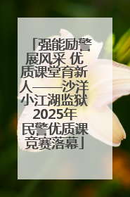 强能励警展风采 优质课堂育新人——沙洋小江湖监狱2025年民警优质课竞赛落幕