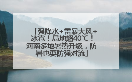 强降水+雷暴大风+冰雹！局地超40℃！河南多地暑热升级，防暑也要防强对流
