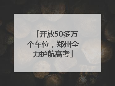 开放50多万个车位，郑州全力护航高考
