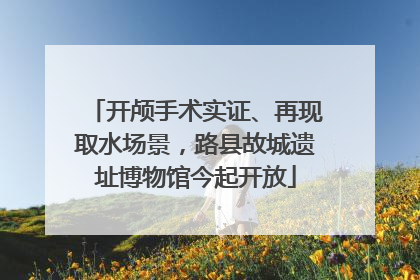 开颅手术实证、再现取水场景，路县故城遗址博物馆今起开放