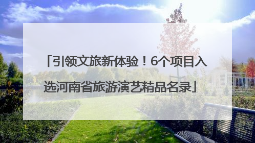 引领文旅新体验！6个项目入选河南省旅游演艺精品名录