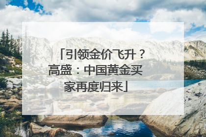 引领金价飞升？高盛：中国黄金买家再度归来