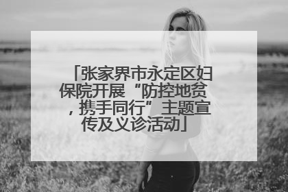 张家界市永定区妇保院开展“防控地贫，携手同行”主题宣传及义诊活动