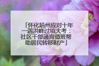 怀化靖州应对十年一遇洪峰过境大考：社区干部通宵值班帮助居民转移财产