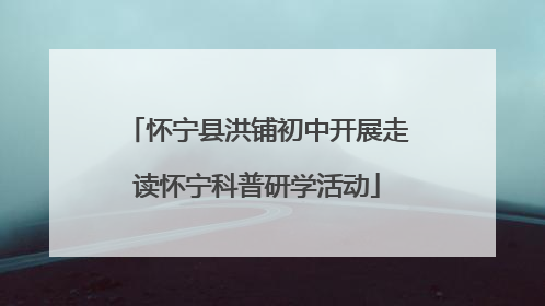 怀宁县洪铺初中开展走读怀宁科普研学活动