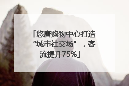 悠唐购物中心打造“城市社交场”，客流提升75%