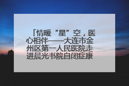 情暖“星”空，医心相伴——大连市金州区第一人民医院走进晨光书院自闭症康复服务中心