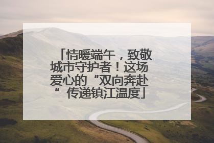 情暖端午，致敬城市守护者！这场爱心的“双向奔赴”传递镇江温度