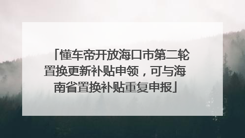 懂车帝开放海口市第二轮置换更新补贴申领，可与海南省置换补贴重复申报