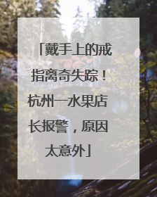 戴手上的戒指离奇失踪！杭州一水果店长报警，原因太意外