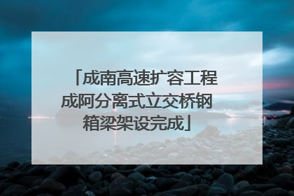 成南高速扩容工程成阿分离式立交桥钢箱梁架设完成
