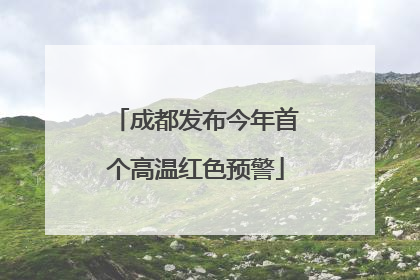 成都发布今年首个高温红色预警
