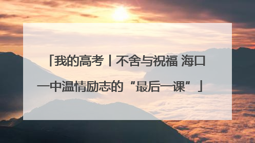 我的高考丨不舍与祝福 海口一中温情励志的“最后一课”