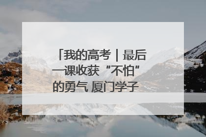 我的高考｜最后一课收获“不怕”的勇气 厦门学子万里同风赴新程