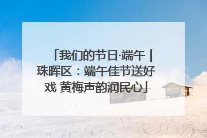 我们的节日·端午｜珠晖区：端午佳节送好戏 黄梅声韵润民心
